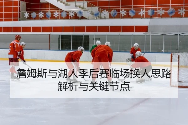 詹姆斯与湖人季后赛临场换人思路解析与关键节点