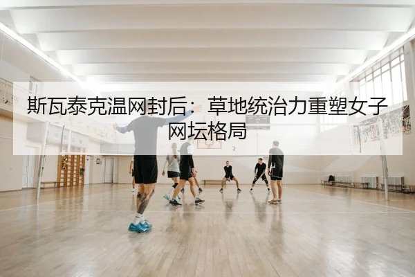 斯瓦泰克温网封后：草地统治力重塑女子网坛格局